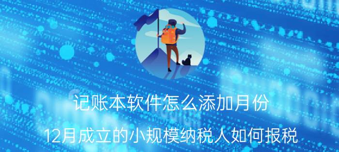 记账本软件怎么添加月份 12月成立的小规模纳税人如何报税？